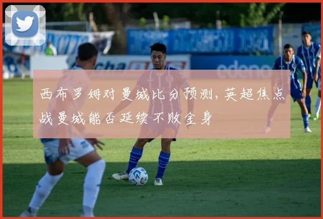 西布罗姆对曼城比分预测,英超焦点战曼城能否延续不败金身