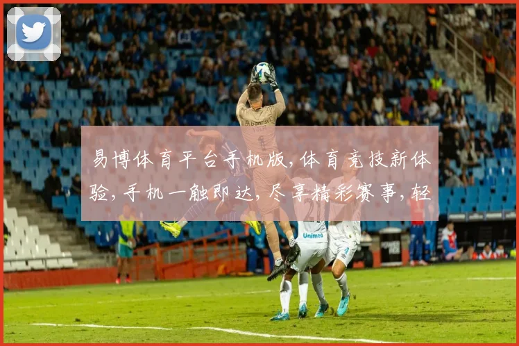 易博体育平台手机版,体育竞技新体验,手机一触即达,尽享精彩赛事,轻松娱乐,乐趣无穷。