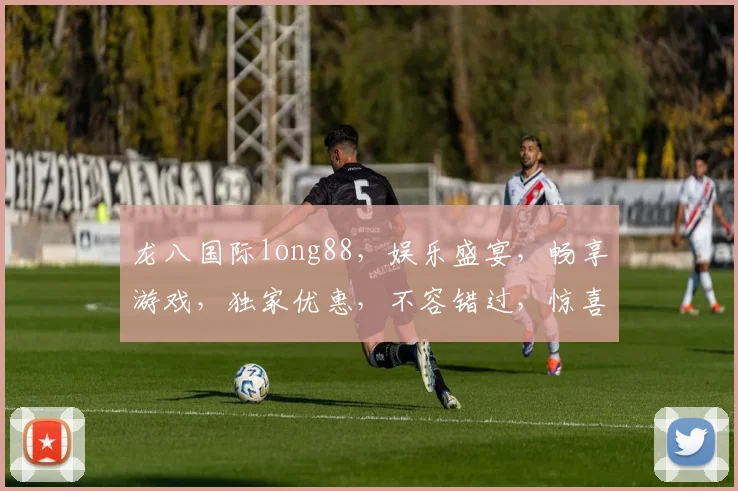 龙八国际long88，娱乐盛宴，畅享游戏，独家优惠，不容错过，惊喜连连