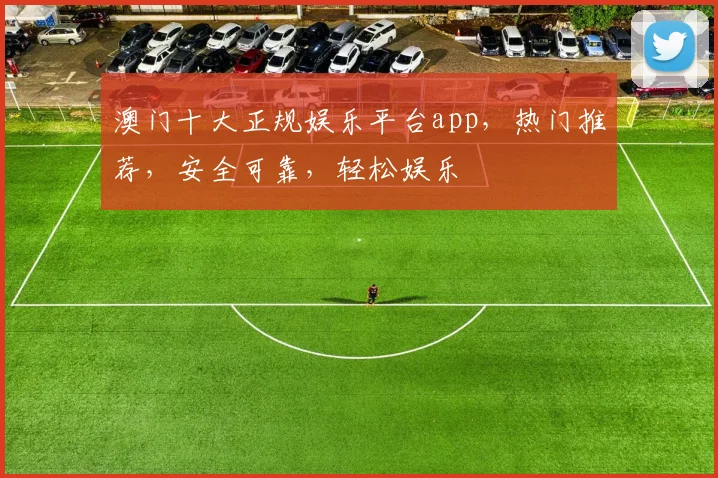 澳门十大正规娱乐平台app，热门推荐，安全可靠，轻松娱乐