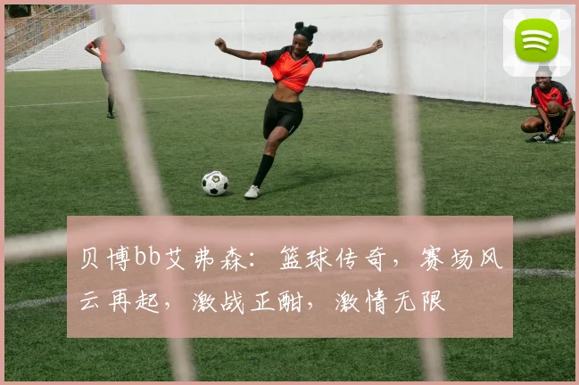 贝博bb艾弗森：篮球传奇，赛场风云再起，激战正酣，激情无限
