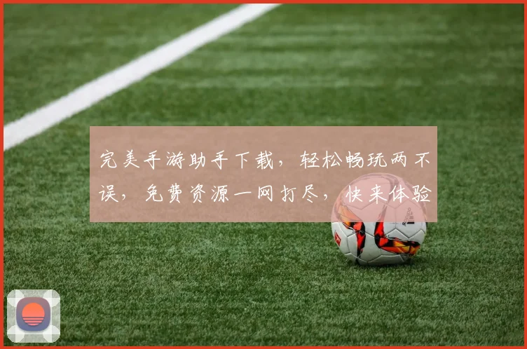 完美手游助手下载，轻松畅玩两不误，免费资源一网打尽，快来体验