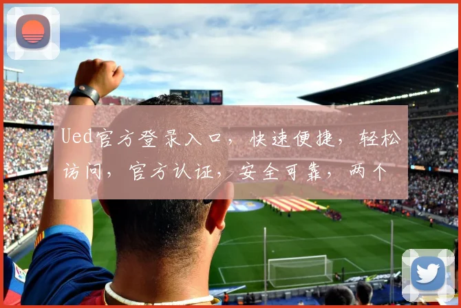Ued官方登录入口，快速便捷，轻松访问，官方认证，安全可靠，两个入口任你选择