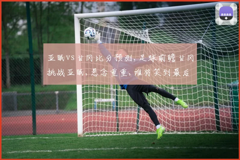 亚眠vs甘冈比分预测,足球前瞻甘冈挑战亚眠,悬念重重,谁将笑到最后