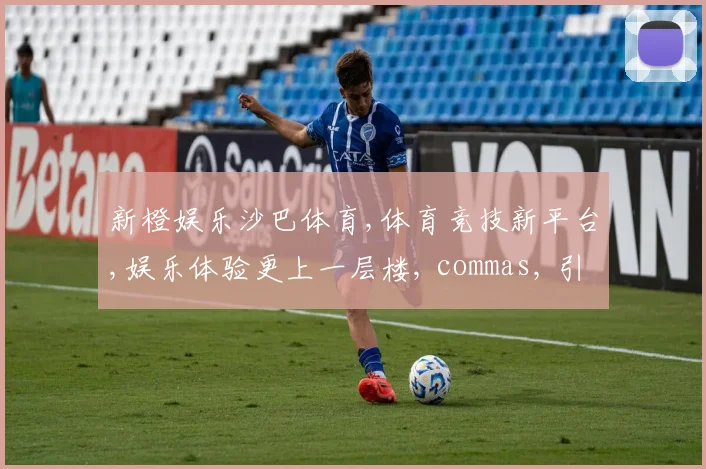 新橙娱乐沙巴体育,体育竞技新平台,娱乐体验更上一层楼, commas, 引领潮流