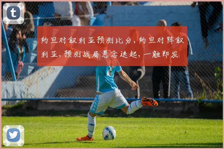 约旦对叙利亚预测比分,约旦对阵叙利亚,预测战局悬念迭起,一触即发